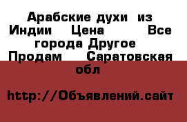 Арабские духи (из Индии) › Цена ­ 250 - Все города Другое » Продам   . Саратовская обл.